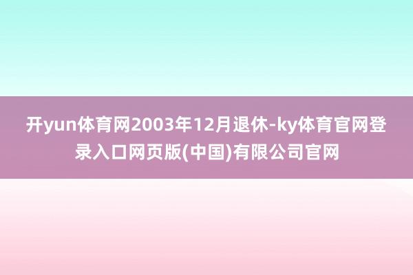 开yun体育网2003年12月退休-ky体育官网登录入口网页