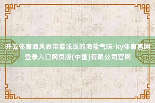 开云体育海风裹带着浅浅的海盐气味-ky体育官网登录入口网页版