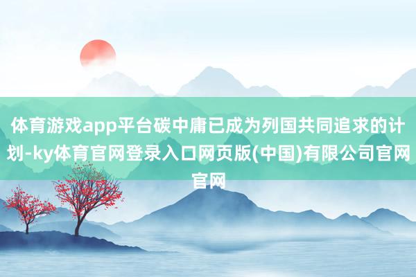 体育游戏app平台碳中庸已成为列国共同追求的计划-ky体育官