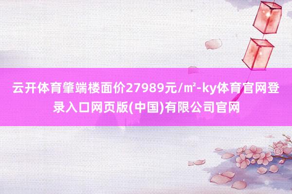 云开体育肇端楼面价27989元/㎡-ky体育官网登录入口网页版(中国)有限公司官网