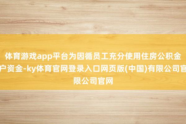 体育游戏app平台为因循员工充分使用住房公积金账户资金-ky体育官网登录入口网页版(中国)有限公司官网