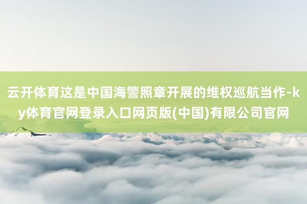 云开体育这是中国海警照章开展的维权巡航当作-ky体育官网登录