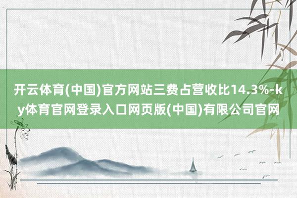 开云体育(中国)官方网站三费占营收比14.3%-ky体育官网登录入口网页版(中国)有限公司官网