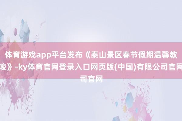 体育游戏app平台发布《泰山景区春节假期温馨教唆》-ky体育