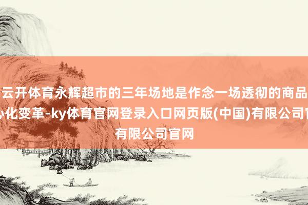 云开体育永辉超市的三年场地是作念一场透彻的商品中心化变革-k