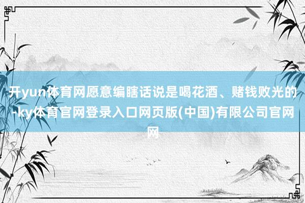 开yun体育网愿意编瞎话说是喝花酒、赌钱败光的-ky体育官网