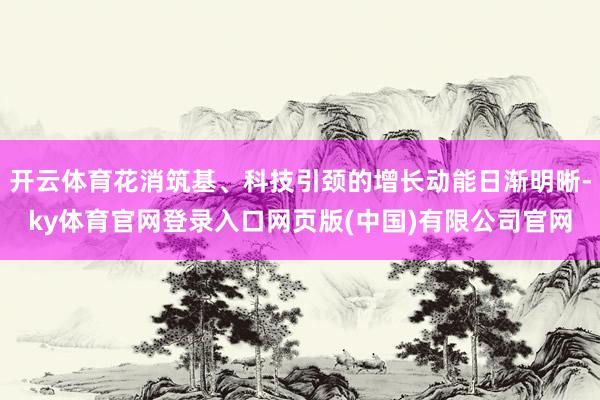 开云体育花消筑基、科技引颈的增长动能日渐明晰-ky体育官网登录入口网页版(中国)有限公司官网
