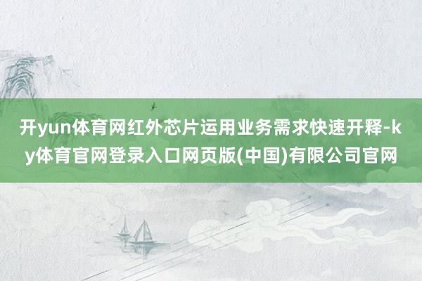 开yun体育网红外芯片运用业务需求快速开释-ky体育官网登录入口网页版(中国)有限公司官网