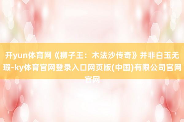 开yun体育网《狮子王：木法沙传奇》并非白玉无瑕-ky体育官