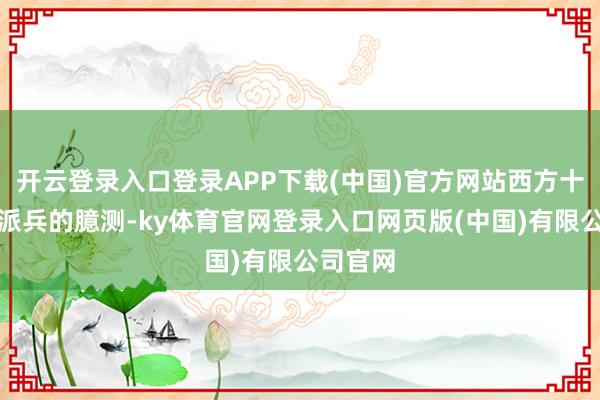 开云登录入口登录APP下载(中国)官方网站西方十国对于派兵的