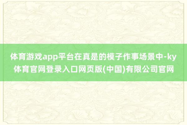 体育游戏app平台　　在真是的模子作事场景中-ky体育官网登