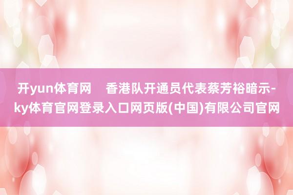 开yun体育网    香港队开通员代表蔡芳裕暗示-ky体育官