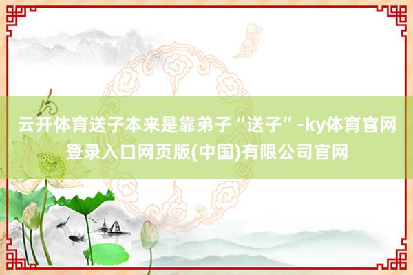 云开体育送子本来是靠弟子“送子”-ky体育官网登录入口网页版
