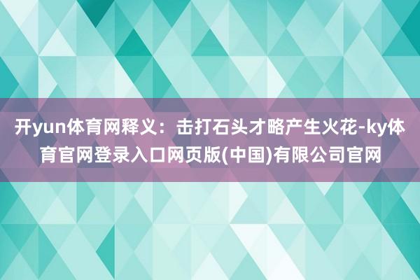 开yun体育网释义：击打石头才略产生火花-ky体育官网登录入