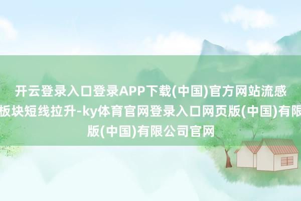 开云登录入口登录APP下载(中国)官方网站流感、维生素板块短线拉升-ky体育官网登录入口网页版(中国)有限公司官网