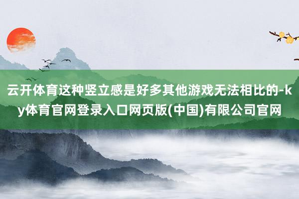 云开体育这种竖立感是好多其他游戏无法相比的-ky体育官网登录入口网页版(中国)有限公司官网