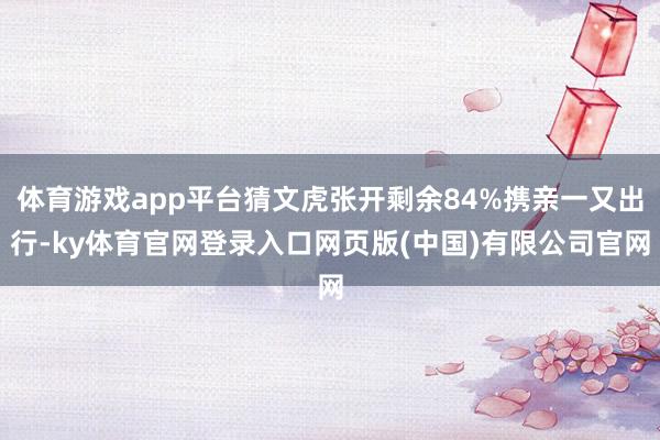 体育游戏app平台猜文虎张开剩余84%携亲一又出行-ky体育