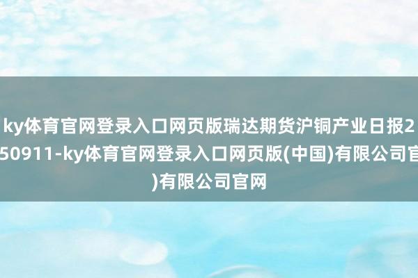 ky体育官网登录入口网页版瑞达期货沪铜产业日报20250911-ky体育官网登录入口网页版(中国)有限公司官网