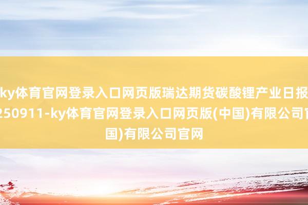 ky体育官网登录入口网页版瑞达期货碳酸锂产业日报20250911-ky体育官网登录入口网页版(中国)有限公司官网