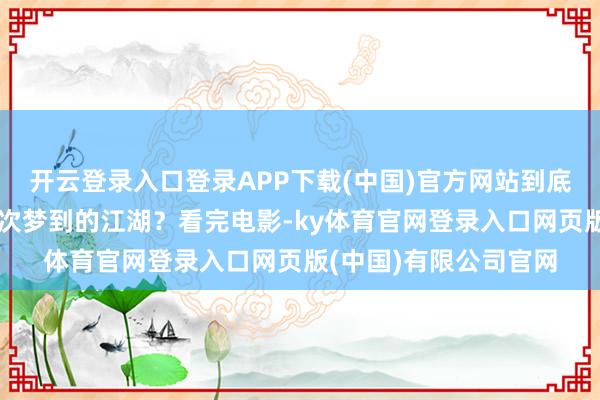 开云登录入口登录APP下载(中国)官方网站到底是否拍出了咱们 开云登录入口登录APP下载(中国)官方网站到底是否拍出了咱们