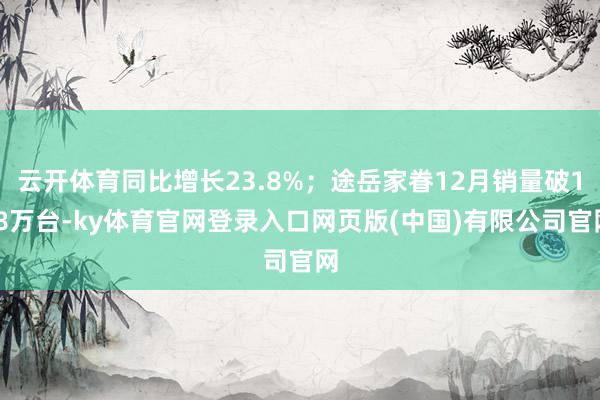 云开体育同比增长23.8%;途岳家眷12月销量破1.8万台-ky体育官网登录入口网页版(中国)有限公司官网