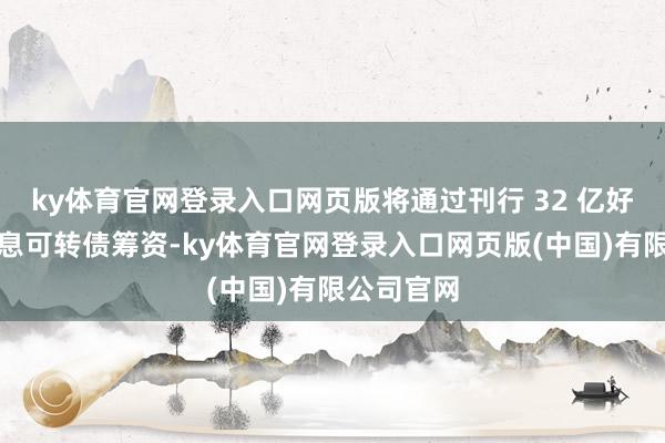 ky体育官网登录入口网页版将通过刊行 32 亿好意思元零息可转债筹资-ky体育官网登录入口网页版(中国)有限公司官网