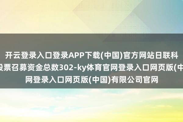 开云登录入口登录APP下载(中国)官方网站日联科技初度公诱骗行股票召募资金总数302-ky体育官网登录入口网页版(中国)有限公司官网