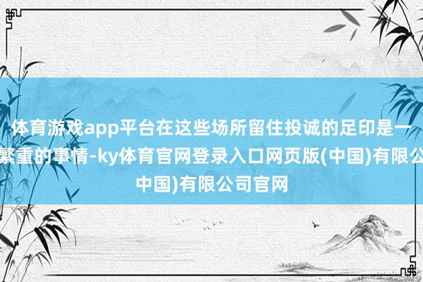 体育游戏app平台在这些场所留住投诚的足印是一件十分繁重的事 体育游戏app平台在这些场所留住投诚的足印是一件十分繁重的事