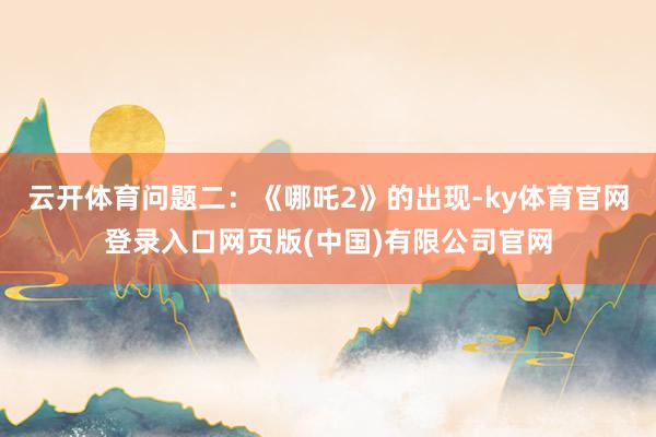 云开体育问题二:《哪吒2》的出现-ky体育官网登录入口网页版 云开体育问题二:《哪吒2》的出现-ky体育官网登录入口网页版
