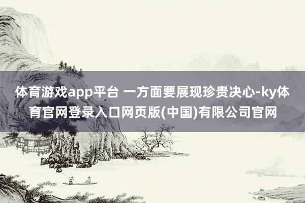 体育游戏app平台 一方面要展现珍贵决心-ky体育官网登录入 体育游戏app平台 一方面要展现珍贵决心-ky体育官网登录入