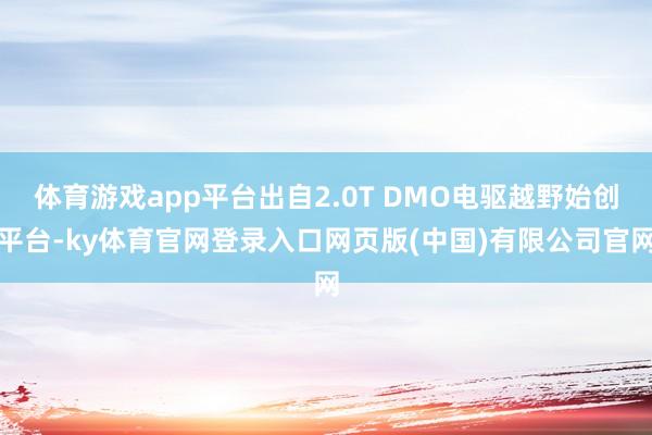 体育游戏app平台出自2.0T DMO电驱越野始创平台-ky 体育游戏app平台出自2.0T DMO电驱越野始创平台-ky