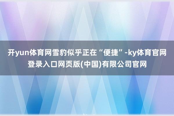 开yun体育网雪豹似乎正在“便捷”-ky体育官网登录入口网页 开yun体育网雪豹似乎正在“便捷”-ky体育官网登录入口网页
