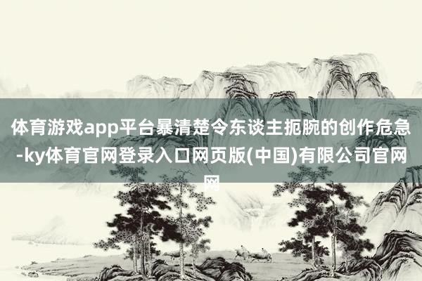 体育游戏app平台暴清楚令东谈主扼腕的创作危急-ky体育官网 体育游戏app平台暴清楚令东谈主扼腕的创作危急-ky体育官网