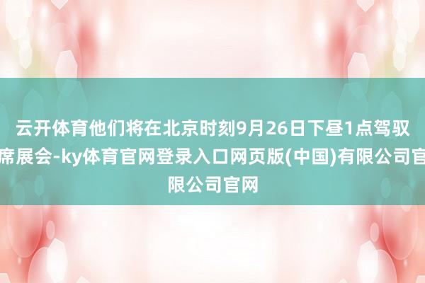 云开体育他们将在北京时刻9月26日下昼1点驾驭出席展会-ky体育官网登录入口网页版(中国)有限公司官网