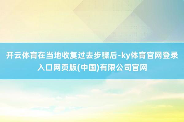 开云体育在当地收复过去步骤后-ky体育官网登录入口网页版(中 开云体育在当地收复过去步骤后-ky体育官网登录入口网页版(中