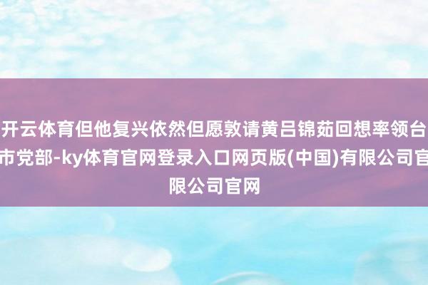 开云体育但他复兴依然但愿敦请黄吕锦茹回想率领台北市党部-ky体育官网登录入口网页版(中国)有限公司官网
