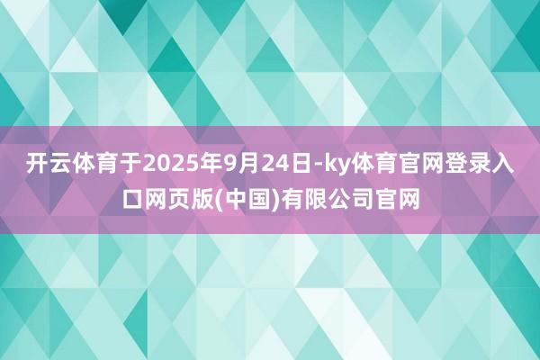 开云体育于2025年9月24日-ky体育官网登录入口网页版( 开云体育于2025年9月24日-ky体育官网登录入口网页版(