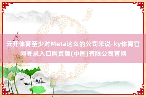 云开体育至少对Meta这么的公司来说-ky体育官网登录入口网 云开体育至少对Meta这么的公司来说-ky体育官网登录入口网