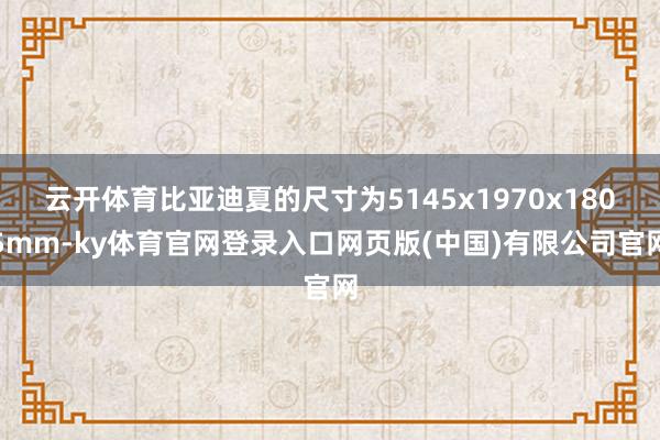 云开体育比亚迪夏的尺寸为5145x1970x1805mm-ky体育官网登录入口网页版(中国)有限公司官网