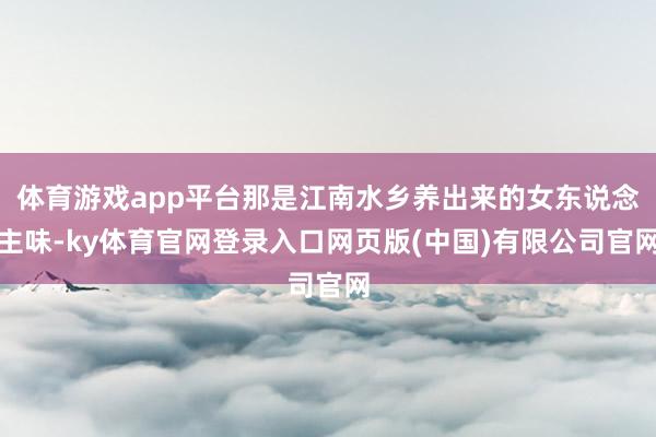 体育游戏app平台那是江南水乡养出来的女东说念主味-ky体育官网登录入口网页版(中国)有限公司官网