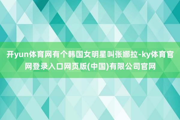 开yun体育网有个韩国女明星叫张娜拉-ky体育官网登录入口网