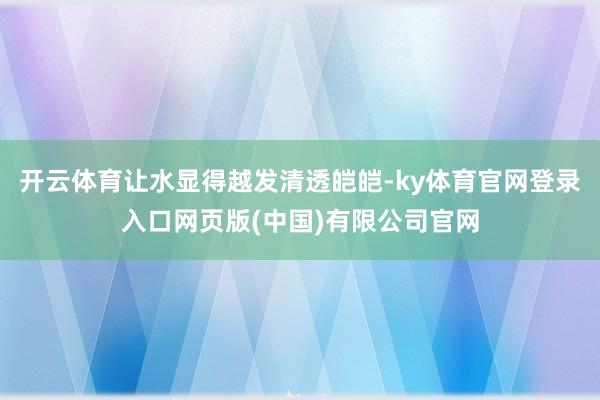 开云体育让水显得越发清透皑皑-ky体育官网登录入口网页版(中
