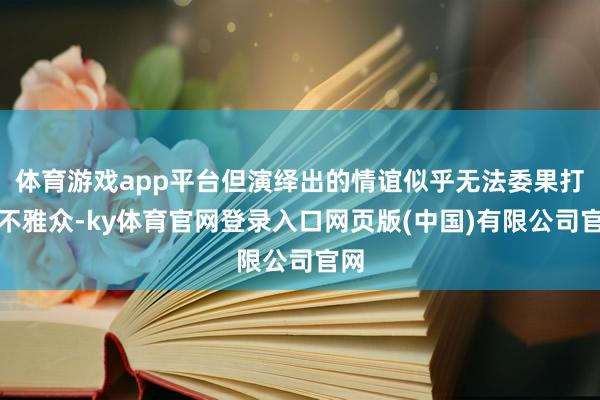 体育游戏app平台但演绎出的情谊似乎无法委果打动不雅众-ky