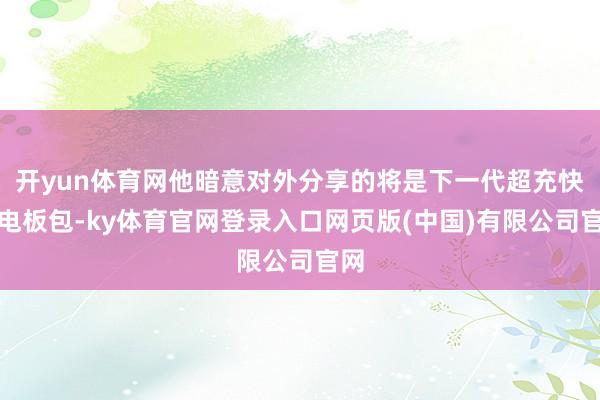 开yun体育网他暗意对外分享的将是下一代超充快换电板包-ky