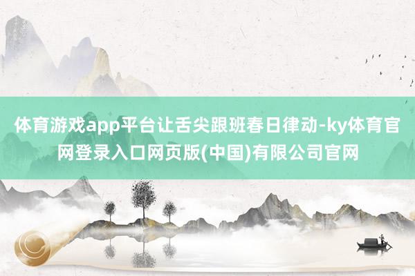 体育游戏app平台让舌尖跟班春日律动-ky体育官网登录入口网