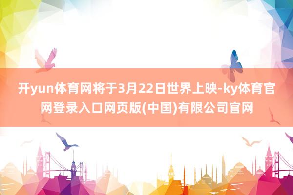 开yun体育网将于3月22日世界上映-ky体育官网登录入口网
