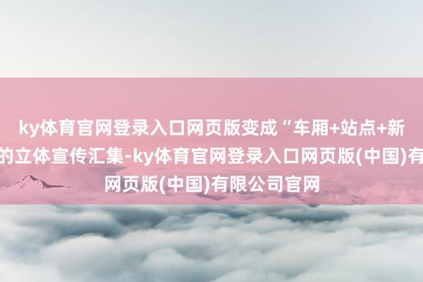 ky体育官网登录入口网页版变成“车厢+站点+新媒体传播”的立体宣传汇集-ky体育官网登录入口网页版(中国)有限公司官网