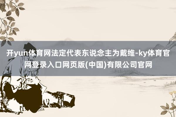 开yun体育网法定代表东说念主为戴维-ky体育官网登录入口网页版(中国)有限公司官网