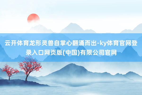 云开体育龙形灵兽自掌心翻涌而出-ky体育官网登录入口网页版(