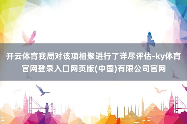 开云体育我局对该项相聚进行了详尽评估-ky体育官网登录入口网页版(中国)有限公司官网
